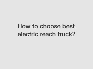 How to choose best electric reach truck?