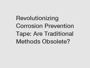 Revolutionizing Corrosion Prevention Tape: Are Traditional Methods Obsolete?