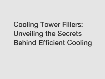 Cooling Tower Fillers: Unveiling the Secrets Behind Efficient Cooling