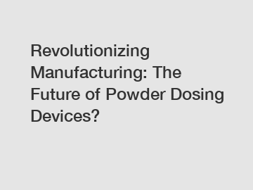 Revolutionizing Manufacturing: The Future of Powder Dosing Devices?