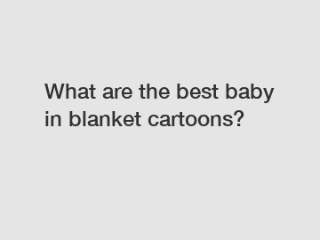 What are the best baby in blanket cartoons?