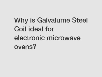 Why is Galvalume Steel Coil ideal for electronic microwave ovens?
