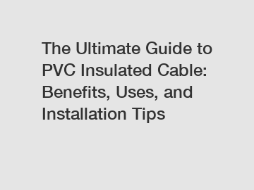 The Ultimate Guide to PVC Insulated Cable: Benefits, Uses, and Installation Tips
