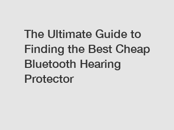 The Ultimate Guide to Finding the Best Cheap Bluetooth Hearing Protector