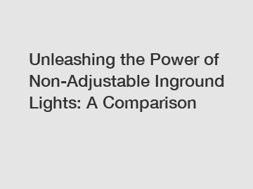 Unleashing the Power of Non-Adjustable Inground Lights: A Comparison