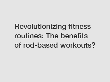 Revolutionizing fitness routines: The benefits of rod-based workouts?