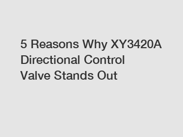 5 Reasons Why XY3420A Directional Control Valve Stands Out