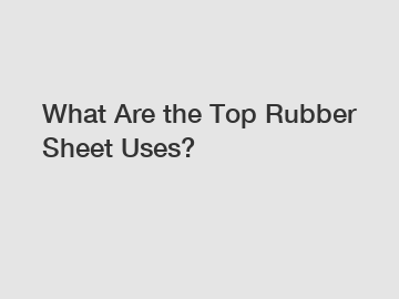 What Are the Top Rubber Sheet Uses?