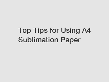 Top Tips for Using A4 Sublimation Paper