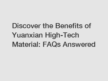 Discover the Benefits of Yuanxian High-Tech Material: FAQs Answered