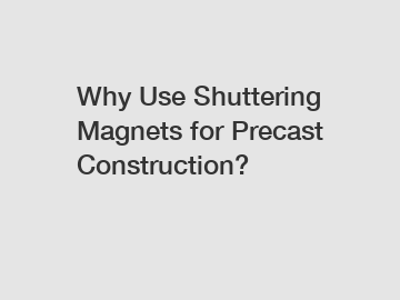 Why Use Shuttering Magnets for Precast Construction?