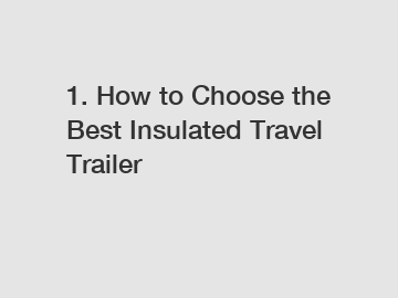 1. How to Choose the Best Insulated Travel Trailer