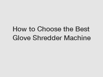 How to Choose the Best Glove Shredder Machine