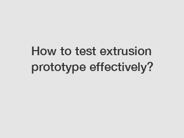 How to test extrusion prototype effectively?