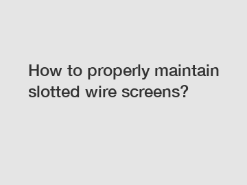 How to properly maintain slotted wire screens?