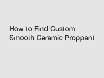 How to Find Custom Smooth Ceramic Proppant
