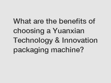 What are the benefits of choosing a Yuanxian Technology & Innovation packaging machine?