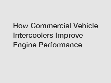 How Commercial Vehicle Intercoolers Improve Engine Performance