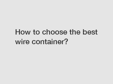 How to choose the best wire container?