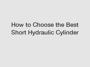 How to Choose the Best Short Hydraulic Cylinder