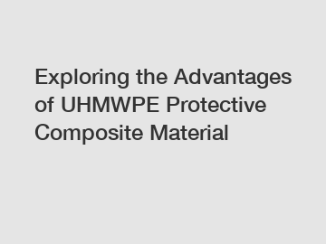 Exploring the Advantages of UHMWPE Protective Composite Material