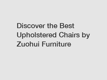 Discover the Best Upholstered Chairs by Zuohui Furniture