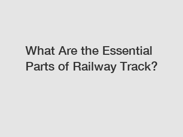 What Are the Essential Parts of Railway Track?