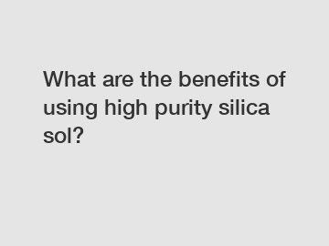 What are the benefits of using high purity silica sol?