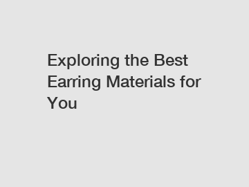 Exploring the Best Earring Materials for You