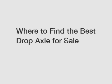 Where to Find the Best Drop Axle for Sale