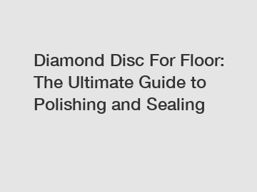 Diamond Disc For Floor: The Ultimate Guide to Polishing and Sealing