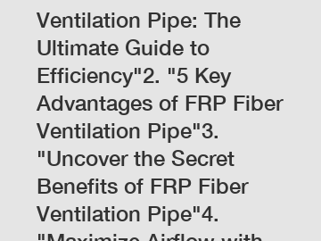 1. "FRP Fiber Ventilation Pipe: The Ultimate Guide to Efficiency"2. "5 Key Advantages of FRP Fiber Ventilation Pipe"3. "Uncover the Secret Benefits of FRP Fiber Ventilation Pipe"4. "Maximize Airflow w