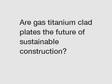 Are gas titanium clad plates the future of sustainable construction? Are gas titanium clad plates the future of sustainable construction?