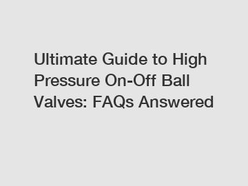 Ultimate Guide to High Pressure On-Off Ball Valves: FAQs Answered