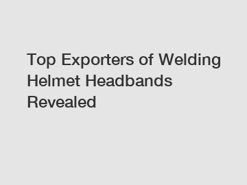 Top Exporters of Welding Helmet Headbands Revealed