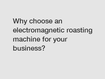 Why choose an electromagnetic roasting machine for your business?