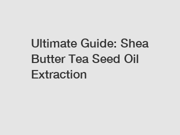 Ultimate Guide: Shea Butter Tea Seed Oil Extraction
