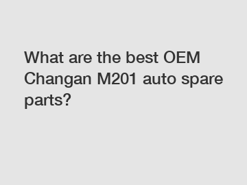 What are the best OEM Changan M201 auto spare parts?