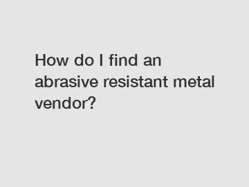 How do I find an abrasive resistant metal vendor?