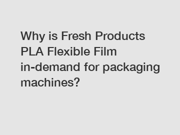 Why is Fresh Products PLA Flexible Film in-demand for packaging machines?