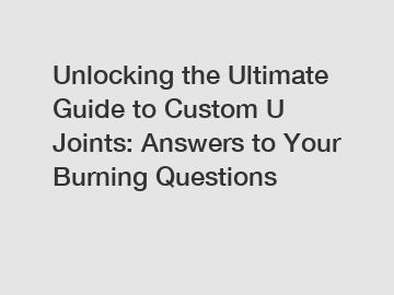 Unlocking the Ultimate Guide to Custom U Joints: Answers to Your Burning Questions