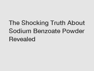 The Shocking Truth About Sodium Benzoate Powder Revealed