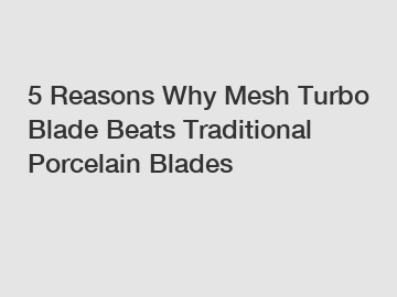 5 Reasons Why Mesh Turbo Blade Beats Traditional Porcelain Blades