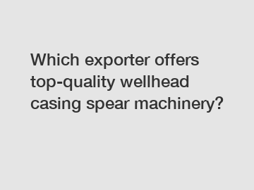 Which exporter offers top-quality wellhead casing spear machinery?