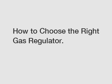 How to Choose the Right Gas Regulator.