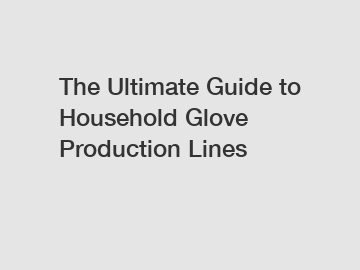 The Ultimate Guide to Household Glove Production Lines