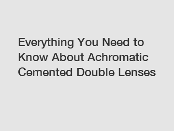 Everything You Need to Know About Achromatic Cemented Double Lenses
