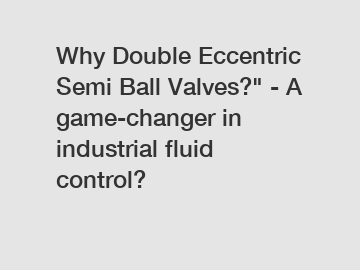 Why Double Eccentric Semi Ball Valves?" - A game-changer in industrial fluid control?