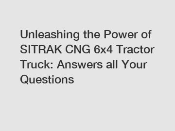 Unleashing the Power of SITRAK CNG 6x4 Tractor Truck: Answers all Your Questions