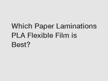 Which Paper Laminations PLA Flexible Film is Best? Which Paper Laminations PLA Flexible Film is Best?
